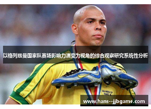 以格列兹曼国家队赛场影响力演变为视角的综合观察研究系统性分析 以格列兹曼国家队赛场影响力演变为视角的综合观察研究系统性分析