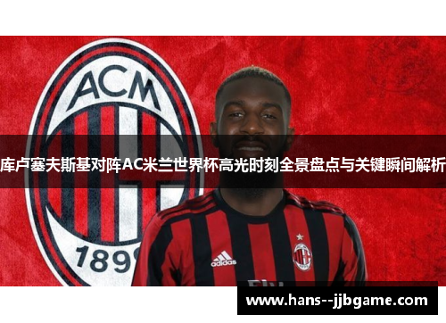 库卢塞夫斯基对阵AC米兰世界杯高光时刻全景盘点与关键瞬间解析 库卢塞夫斯基对阵AC米兰世界杯高光时刻全景盘点与关键瞬间解析