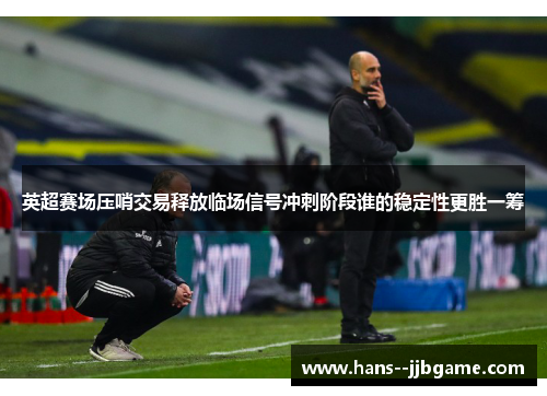 英超赛场压哨交易释放临场信号冲刺阶段谁的稳定性更胜一筹 英超赛场压哨交易释放临场信号冲刺阶段谁的稳定性更胜一筹