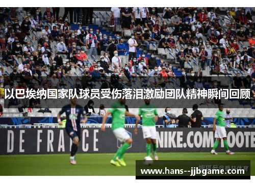 以巴埃纳国家队球员受伤落泪激励团队精神瞬间回顾 以巴埃纳国家队球员受伤落泪激励团队精神瞬间回顾