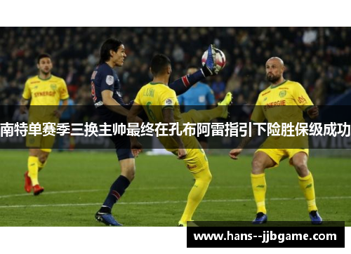 南特单赛季三换主帅最终在孔布阿雷指引下险胜保级成功