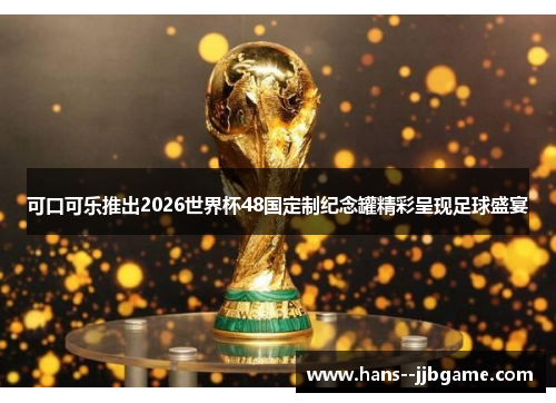 可口可乐推出2026世界杯48国定制纪念罐精彩呈现足球盛宴 可口可乐推出2026世界杯48国定制纪念罐精彩呈现足球盛宴