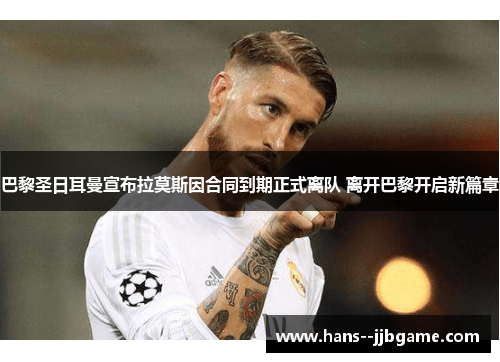 巴黎圣日耳曼宣布拉莫斯因合同到期正式离队 离开巴黎开启新篇章