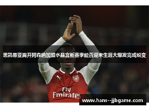 恩凯蒂亚离开阿森纳加盟水晶宫新赛季能否迎来生涯大爆发完成蜕变 恩凯蒂亚离开阿森纳加盟水晶宫新赛季能否迎来生涯大爆发完成蜕变