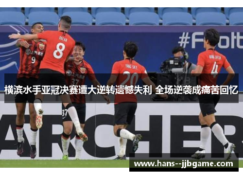 横滨水手亚冠决赛遭大逆转遗憾失利 全场逆袭成痛苦回忆 横滨水手亚冠决赛遭大逆转遗憾失利 全场逆袭成痛苦回忆