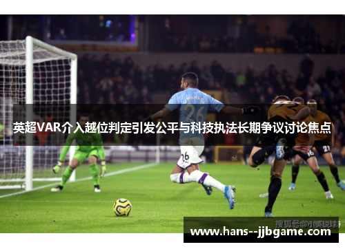 英超VAR介入越位判定引发公平与科技执法长期争议讨论焦点 英超VAR介入越位判定引发公平与科技执法长期争议讨论焦点
