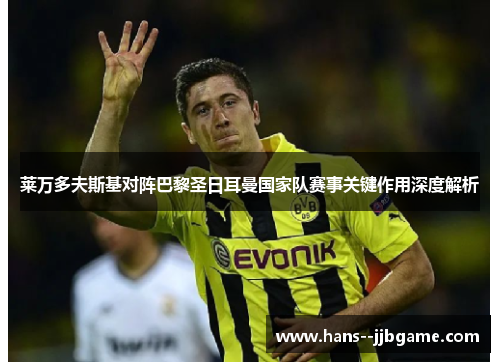 莱万多夫斯基对阵巴黎圣日耳曼国家队赛事关键作用深度解析 莱万多夫斯基对阵巴黎圣日耳曼国家队赛事关键作用深度解析