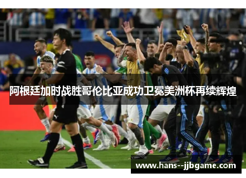 阿根廷加时战胜哥伦比亚成功卫冕美洲杯再续辉煌 阿根廷加时战胜哥伦比亚成功卫冕美洲杯再续辉煌