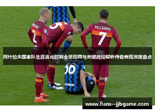 阿什拉夫国家队生涯高光时刻全景回顾与关键战役解析传奇表现深度盘点