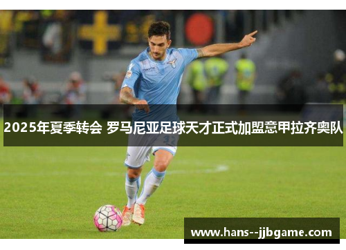 2025年夏季转会 罗马尼亚足球天才正式加盟意甲拉齐奥队